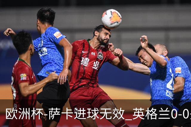 欧洲杯-萨卡进球无效 英格兰0-0头名出线